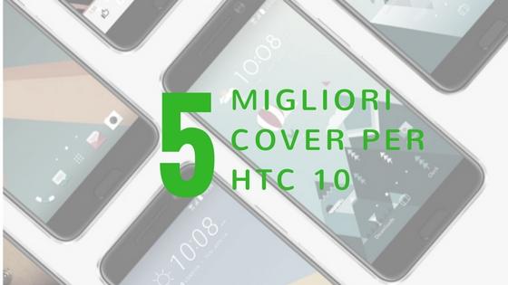 Cover HTC 10: quale scegliere e a che prezzo?